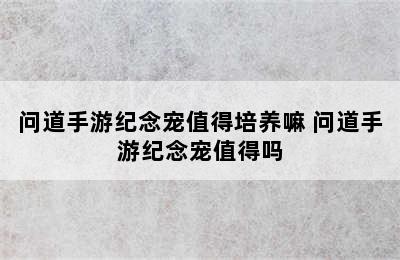 问道手游纪念宠值得培养嘛 问道手游纪念宠值得吗